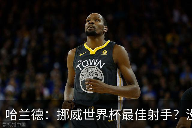 哈兰德：挪威世界杯最佳射手？没关注 从数据看我不是进球最多的