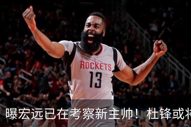 曝宏远已在考察新主帅！杜锋或将升任总教练，保留体面不算下课