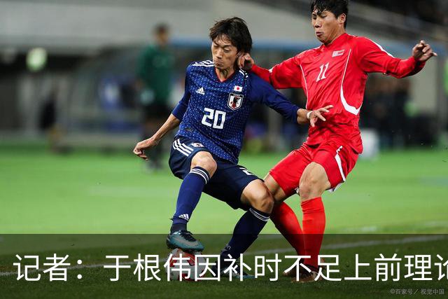 记者：于根伟因补时不足上前理论吃到红牌，球员无奈甚至愤懑