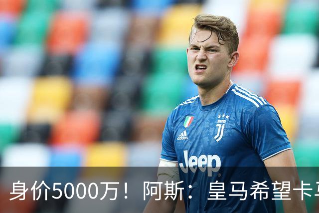 身价5000万！阿斯：皇马希望卡马文加卖6000万，他是阵容最弱一环