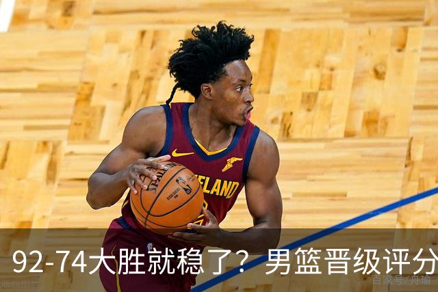 92-74大胜就稳了？男篮晋级评分出炉：赵继伟回暖，高诗岩4分太扎眼