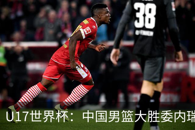 U17世界杯：中国男篮大胜委内瑞拉 陈昱休三分5中5张懿赵杰15+7+5